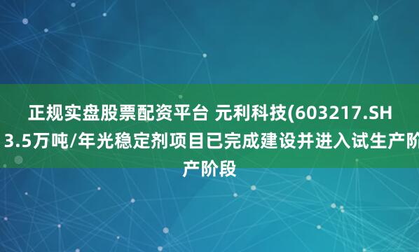 正规实盘股票配资平台 元利科技(603217.SH)：3.5万吨/年光稳定剂项目已完成建设并进入试生产阶段