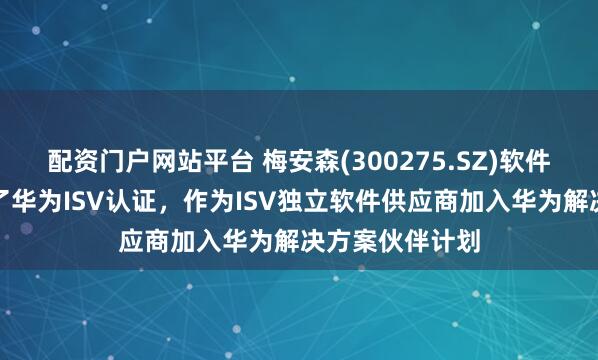 配资门户网站平台 梅安森(300275.SZ)软件开发能力获得了华为ISV认证,作为ISV独立软件供应商加入华为解决方案伙伴计划