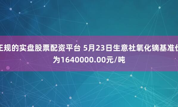 正规的实盘股票配资平台 5月23日生意社氧化镝基准价为1640000.00元/吨