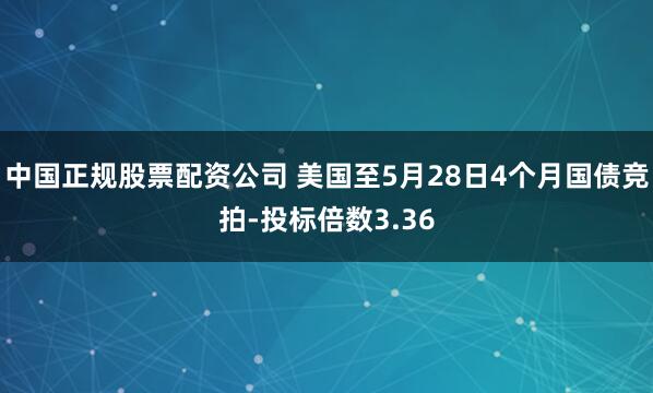 中国正规股票配资公司 美国至5月28日4个月国债竞拍-投标倍数3.36
