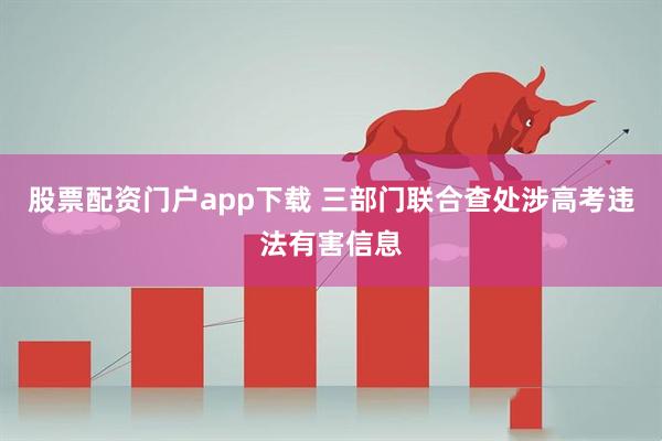 股票配资门户app下载 三部门联合查处涉高考违法有害信息