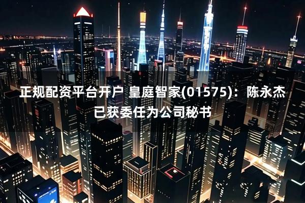 正规配资平台开户 皇庭智家(01575)：陈永杰已获委任为公司秘书