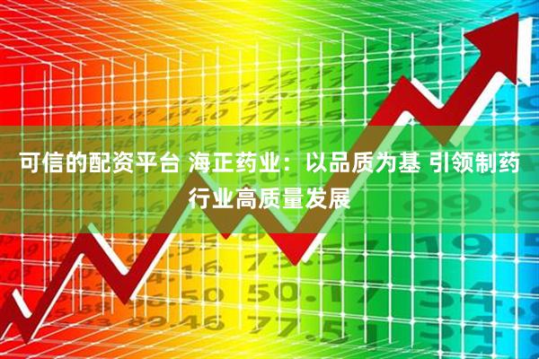 可信的配资平台 海正药业：以品质为基 引领制药行业高质量发展