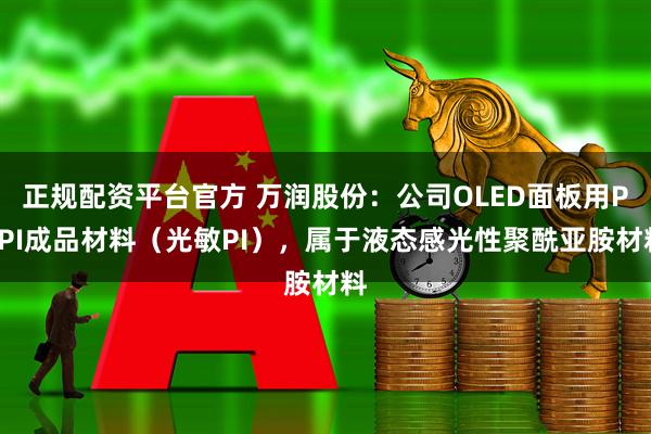 正规配资平台官方 万润股份：公司OLED面板用PSPI成品材料（光敏PI），属于液态感光性聚酰亚胺材料