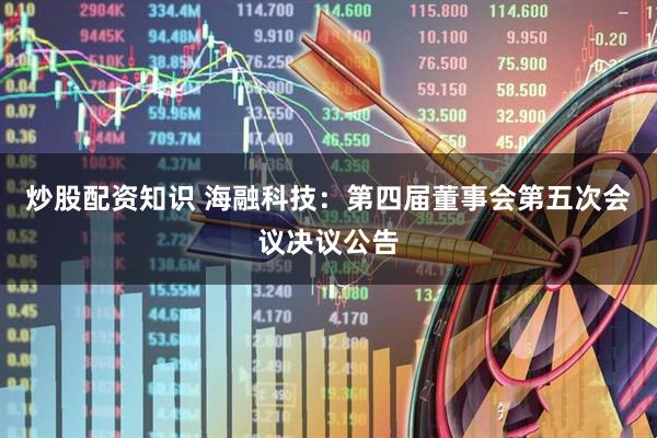 炒股配资知识 海融科技：第四届董事会第五次会议决议公告