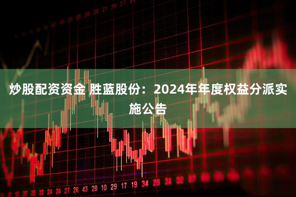 炒股配资资金 胜蓝股份：2024年年度权益分派实施公告