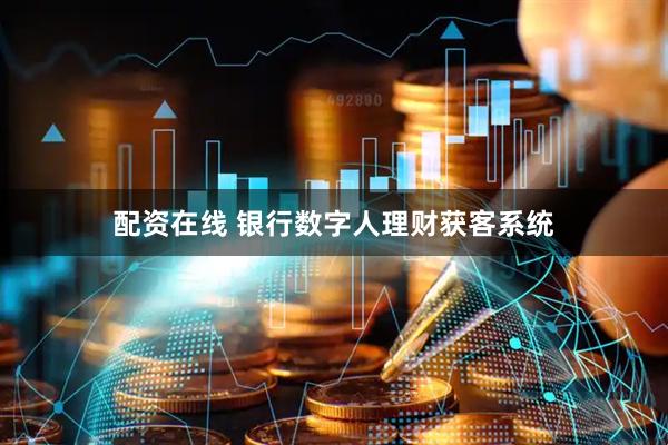 配资在线 银行数字人理财获客系统