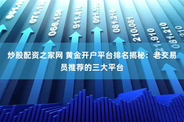 炒股配资之家网 黄金开户平台排名揭秘：老交易员推荐的三大平台