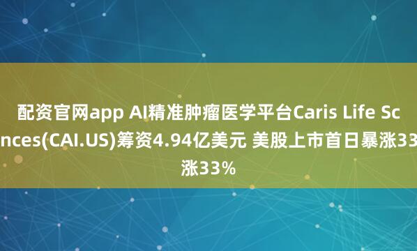 配资官网app AI精准肿瘤医学平台Caris Life Sciences(CAI.US)筹资4.94亿美元 美股上市首日暴涨33%