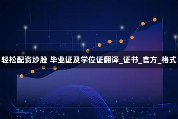 轻松配资炒股 毕业证及学位证翻译_证书_官方_格式