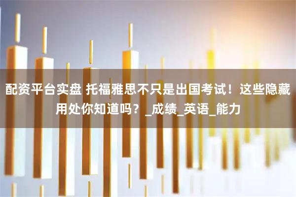 配资平台实盘 托福雅思不只是出国考试！这些隐藏用处你知道吗？_成绩_英语_能力