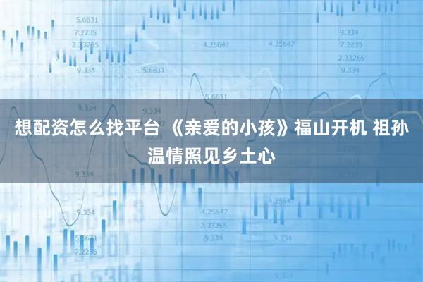 想配资怎么找平台 《亲爱的小孩》福山开机 祖孙温情照见乡土心