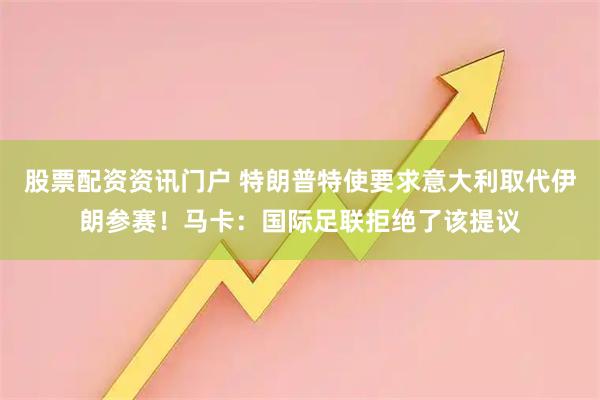 股票配资资讯门户 特朗普特使要求意大利取代伊朗参赛！马卡：国际足联拒绝了该提议